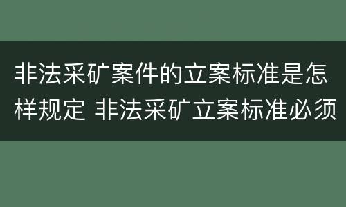 非法采矿案件的立案标准是怎样规定 非法采矿立案标准必须达到什么程度否则不予立案