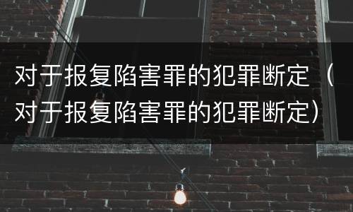 对于报复陷害罪的犯罪断定（对于报复陷害罪的犯罪断定）