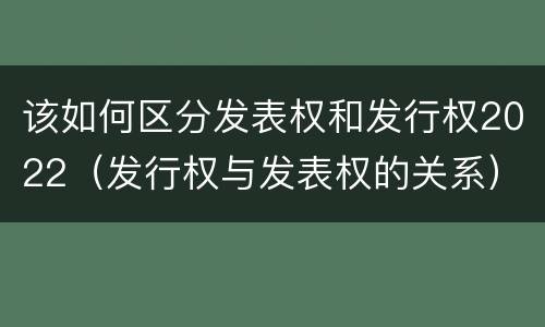 该如何区分发表权和发行权2022（发行权与发表权的关系）