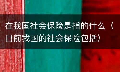 在我国社会保险是指的什么（目前我国的社会保险包括）