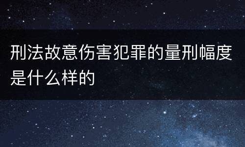 刑法故意伤害犯罪的量刑幅度是什么样的