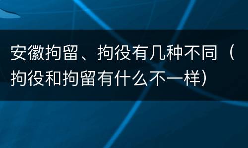 安徽拘留、拘役有几种不同（拘役和拘留有什么不一样）