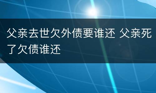 父亲去世欠外债要谁还 父亲死了欠债谁还