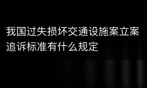 我国过失损坏交通设施案立案追诉标准有什么规定
