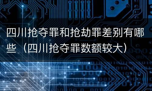 四川抢夺罪和抢劫罪差别有哪些（四川抢夺罪数额较大）