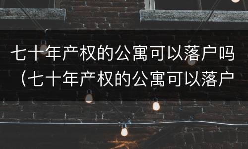 七十年产权的公寓可以落户吗（七十年产权的公寓可以落户吗）