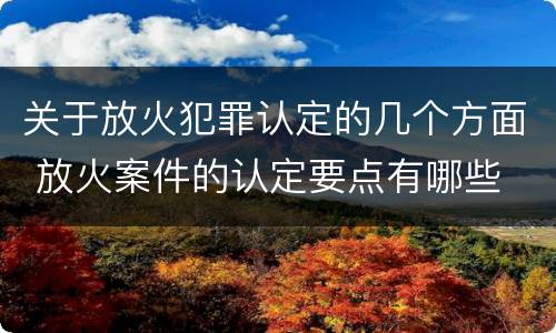 关于放火犯罪认定的几个方面 放火案件的认定要点有哪些