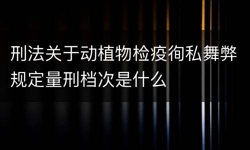 刑法关于动植物检疫徇私舞弊规定量刑档次是什么