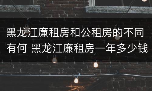 黑龙江廉租房和公租房的不同有何 黑龙江廉租房一年多少钱