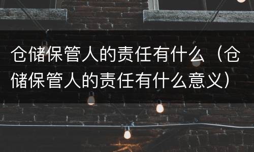 仓储保管人的责任有什么（仓储保管人的责任有什么意义）