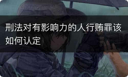 刑法对有影响力的人行贿罪该如何认定