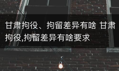 甘肃拘役、拘留差异有啥 甘肃拘役,拘留差异有啥要求