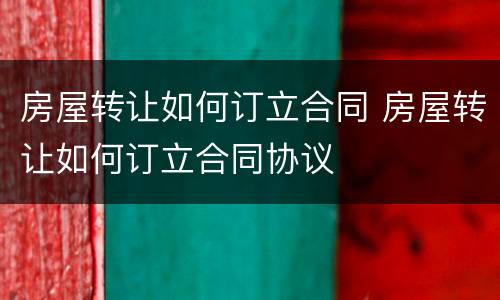 房屋转让如何订立合同 房屋转让如何订立合同协议