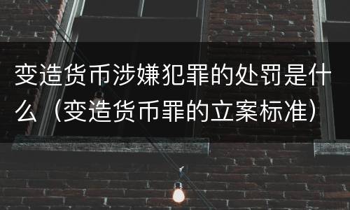 变造货币涉嫌犯罪的处罚是什么（变造货币罪的立案标准）