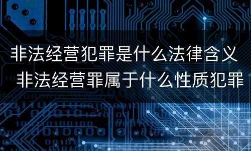 非法经营犯罪是什么法律含义 非法经营罪属于什么性质犯罪