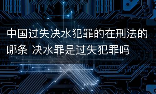 中国过失决水犯罪的在刑法的哪条 决水罪是过失犯罪吗