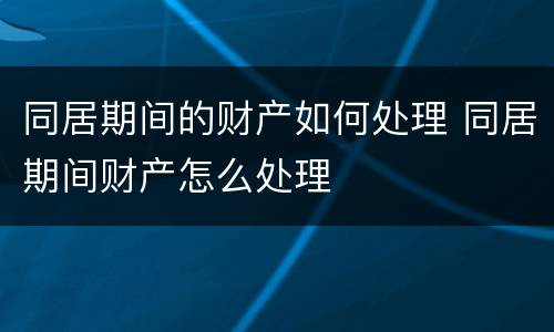 同居期间的财产如何处理 同居期间财产怎么处理