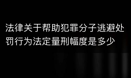 法律关于帮助犯罪分子逃避处罚行为法定量刑幅度是多少