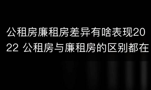 公租房廉租房差异有啥表现2022 公租房与廉租房的区别都在此,别再搞错了!