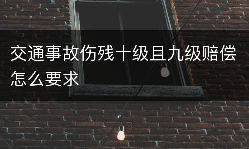 交通事故伤残十级且九级赔偿怎么要求