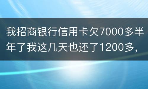 我招商银行信用卡欠7000多半年了我这几天也还了1200多，怎么还要起诉我