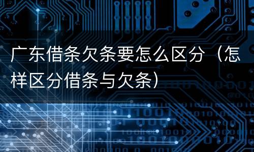 广东借条欠条要怎么区分（怎样区分借条与欠条）