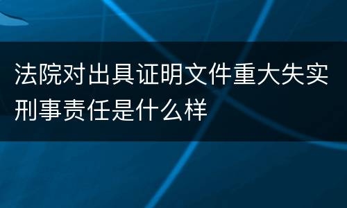 法院对出具证明文件重大失实刑事责任是什么样