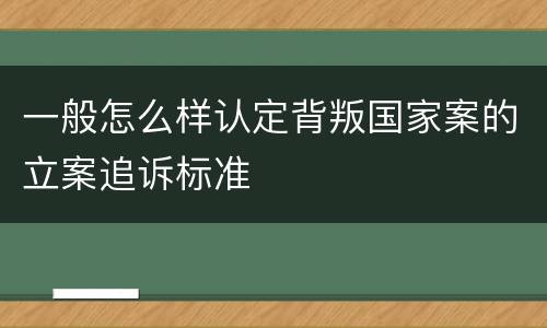 一般怎么样认定背叛国家案的立案追诉标准