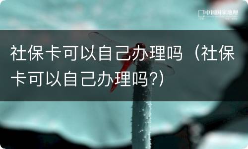 社保卡可以自己办理吗（社保卡可以自己办理吗?）