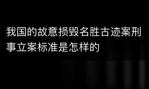 我国的故意损毁名胜古迹案刑事立案标准是怎样的