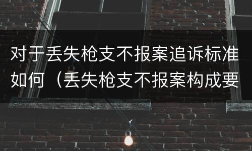 对于丢失枪支不报案追诉标准如何（丢失枪支不报案构成要件）