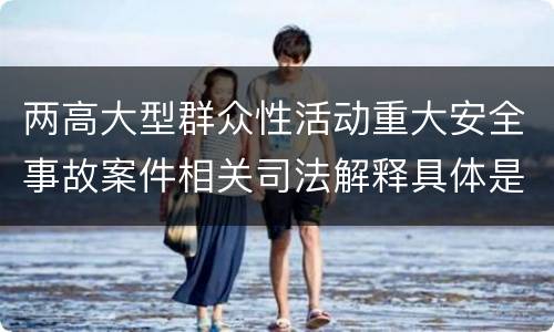 两高大型群众性活动重大安全事故案件相关司法解释具体是什么主要规定