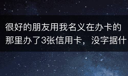 很好的朋友用我名义在办卡的那里办了3张信用卡，没字据什么的，他要是不认同要怎样办