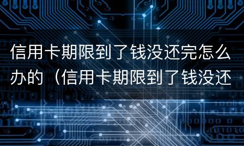 信用卡期限到了钱没还完怎么办的（信用卡期限到了钱没还完怎么办的呢）