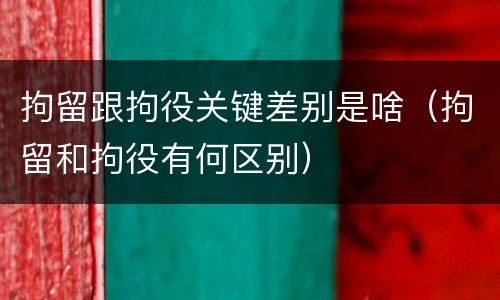 拘留跟拘役关键差别是啥（拘留和拘役有何区别）