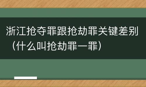 浙江抢夺罪跟抢劫罪关键差别（什么叫抢劫罪一罪）