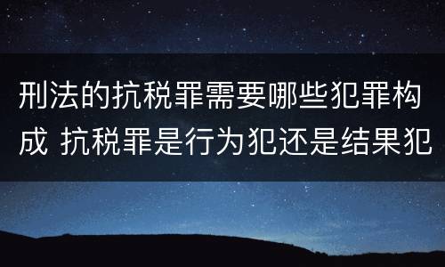 刑法的抗税罪需要哪些犯罪构成 抗税罪是行为犯还是结果犯