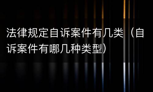 法律规定自诉案件有几类（自诉案件有哪几种类型）
