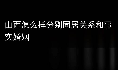 山西怎么样分别同居关系和事实婚姻 山西怎么样分别同居关系和事实婚姻