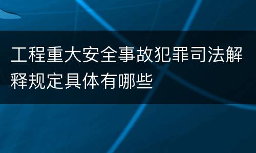 工程重大安全事故犯罪司法解释规定具体有哪些
