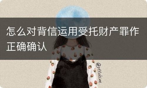怎么对背信运用受托财产罪作正确确认
