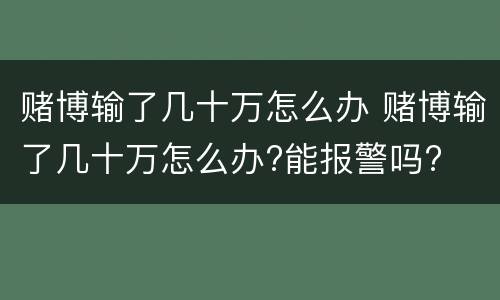 赌博输了几十万怎么办 赌博输了几十万怎么办?能报警吗?