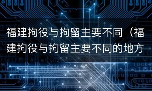 福建拘役与拘留主要不同（福建拘役与拘留主要不同的地方）