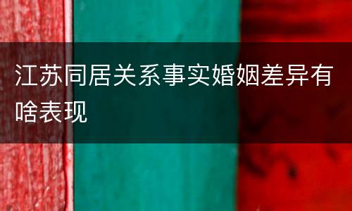 江苏同居关系事实婚姻差异有啥表现