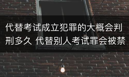 代替考试成立犯罪的大概会判刑多久 代替别人考试罪会被禁考么