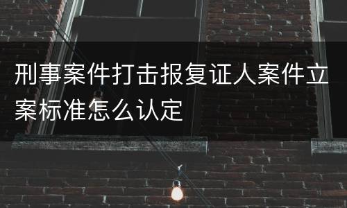 刑事案件打击报复证人案件立案标准怎么认定