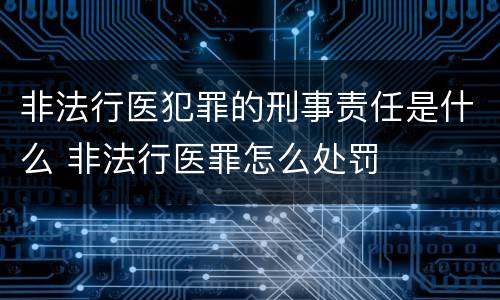 非法行医犯罪的刑事责任是什么 非法行医罪怎么处罚