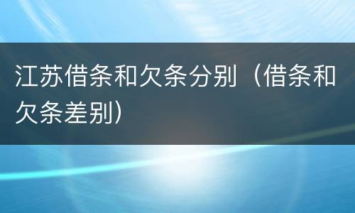江苏借条和欠条分别（借条和欠条差别）