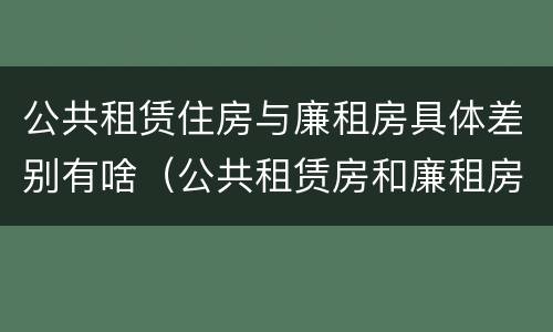 公共租赁住房与廉租房具体差别有啥（公共租赁房和廉租房）