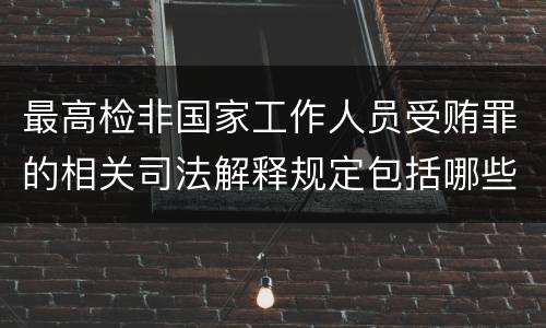 最高检非国家工作人员受贿罪的相关司法解释规定包括哪些